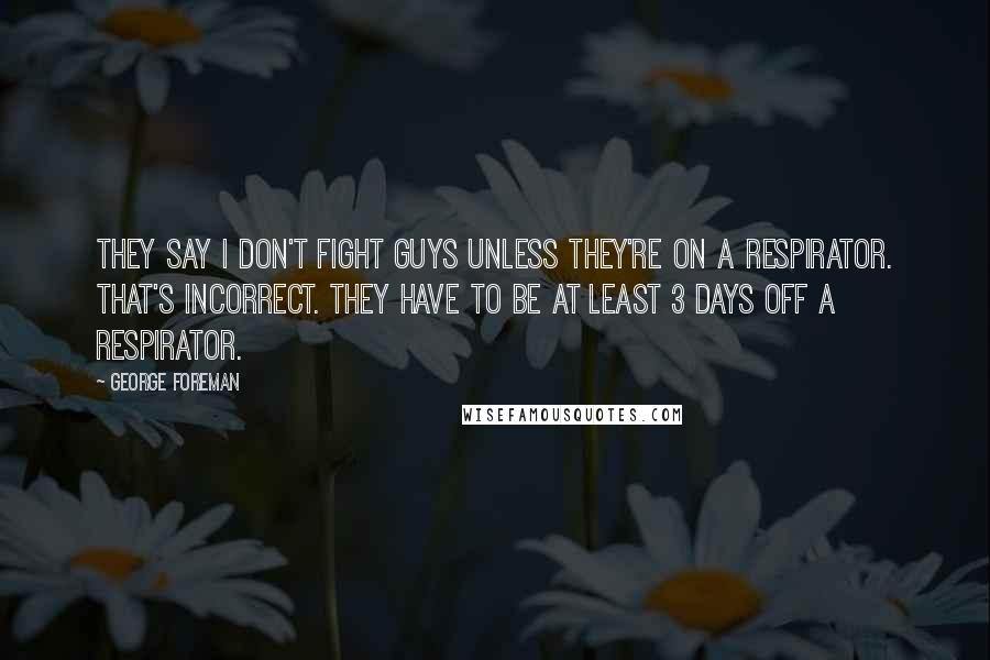 George Foreman Quotes: They say I don't fight guys unless they're on a respirator. That's incorrect. They have to be at least 3 days off a respirator.