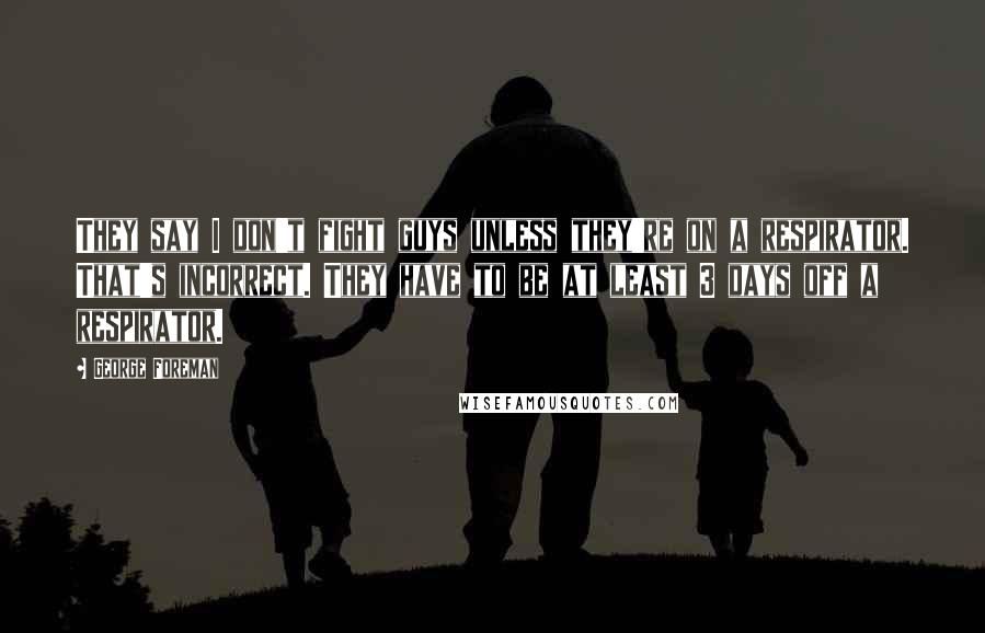 George Foreman Quotes: They say I don't fight guys unless they're on a respirator. That's incorrect. They have to be at least 3 days off a respirator.