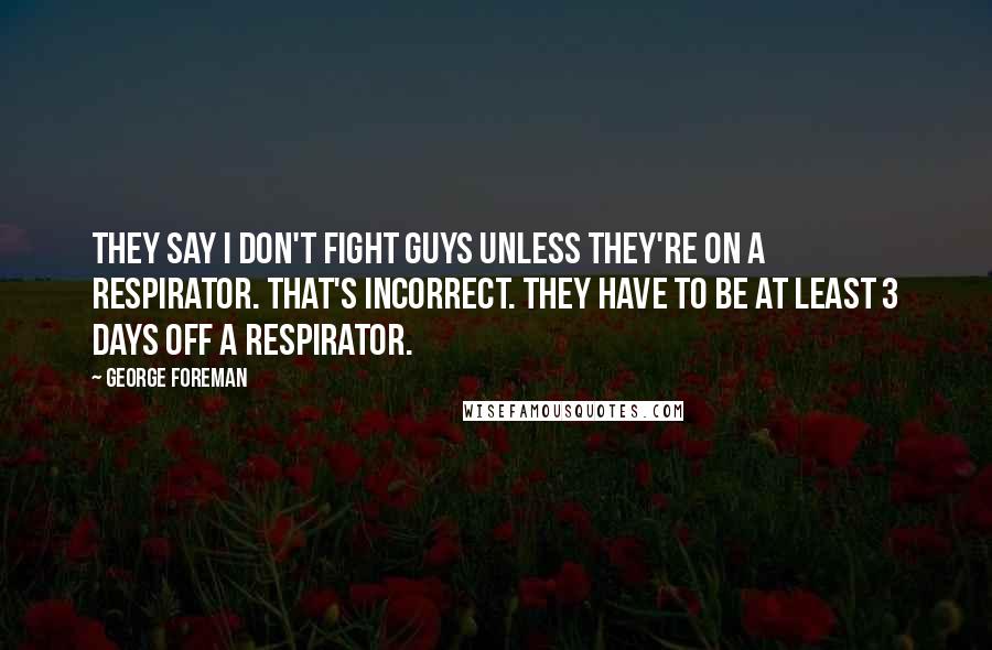 George Foreman Quotes: They say I don't fight guys unless they're on a respirator. That's incorrect. They have to be at least 3 days off a respirator.