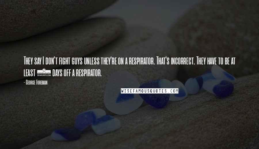 George Foreman Quotes: They say I don't fight guys unless they're on a respirator. That's incorrect. They have to be at least 3 days off a respirator.