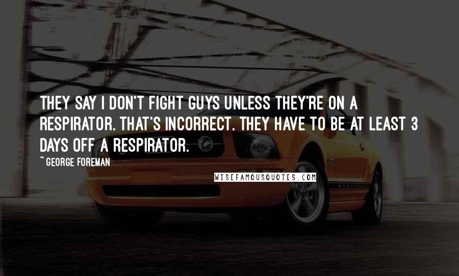 George Foreman Quotes: They say I don't fight guys unless they're on a respirator. That's incorrect. They have to be at least 3 days off a respirator.