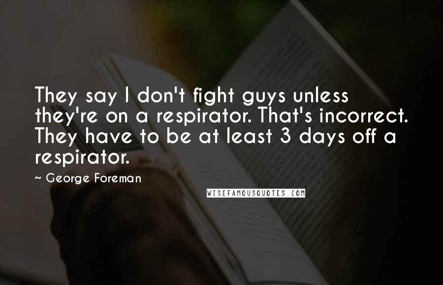 George Foreman Quotes: They say I don't fight guys unless they're on a respirator. That's incorrect. They have to be at least 3 days off a respirator.