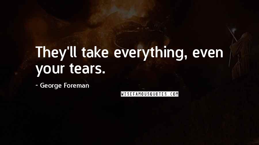 George Foreman Quotes: They'll take everything, even your tears.