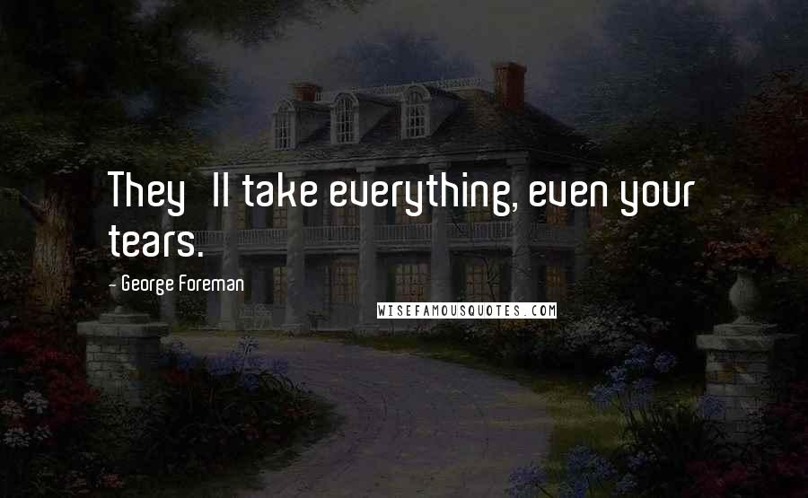 George Foreman Quotes: They'll take everything, even your tears.