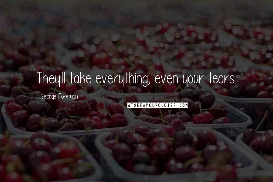 George Foreman Quotes: They'll take everything, even your tears.