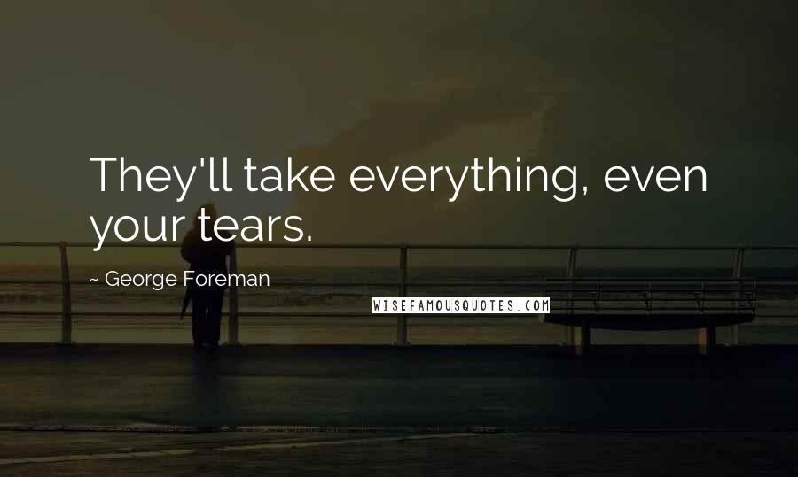 George Foreman Quotes: They'll take everything, even your tears.
