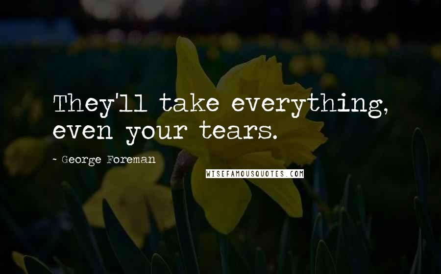 George Foreman Quotes: They'll take everything, even your tears.