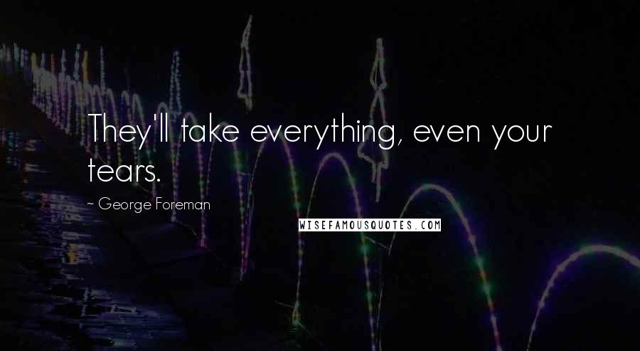 George Foreman Quotes: They'll take everything, even your tears.