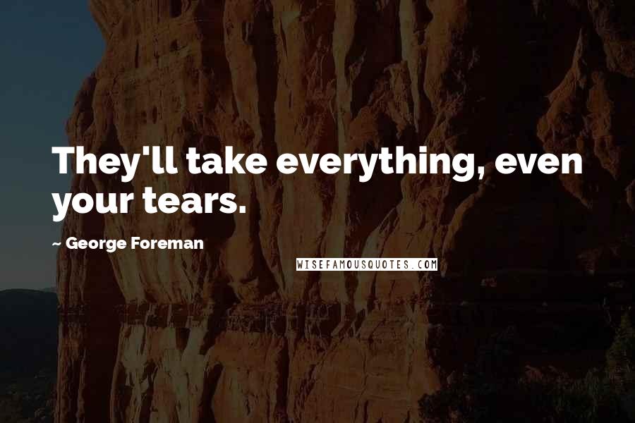 George Foreman Quotes: They'll take everything, even your tears.