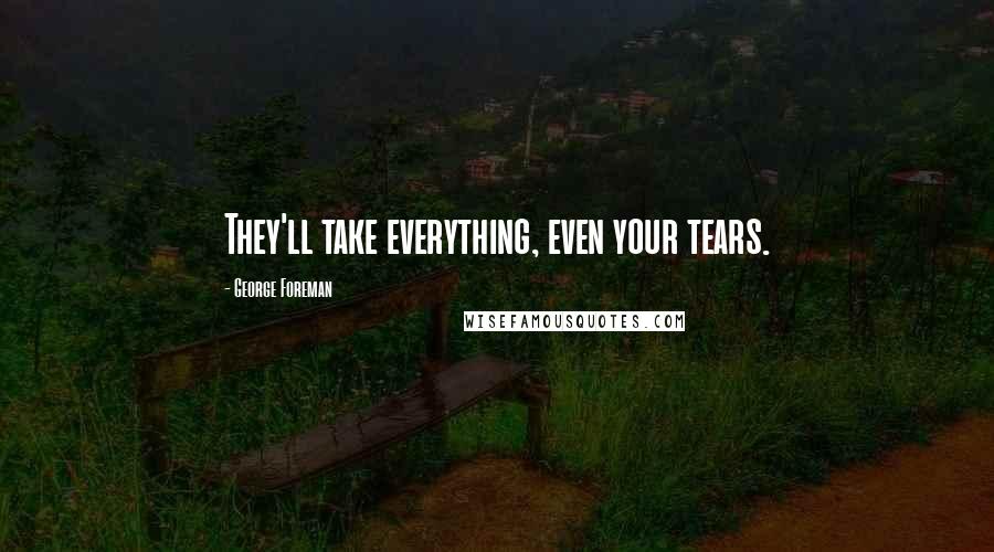 George Foreman Quotes: They'll take everything, even your tears.