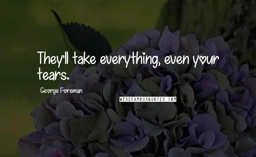 George Foreman Quotes: They'll take everything, even your tears.