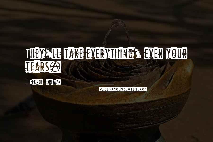 George Foreman Quotes: They'll take everything, even your tears.