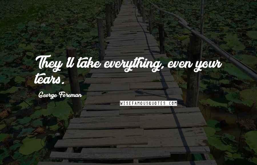 George Foreman Quotes: They'll take everything, even your tears.