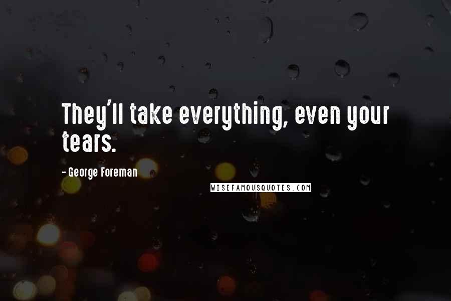 George Foreman Quotes: They'll take everything, even your tears.