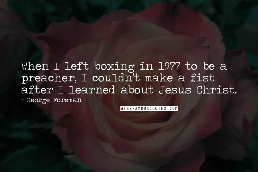 George Foreman Quotes: When I left boxing in 1977 to be a preacher, I couldn't make a fist after I learned about Jesus Christ.