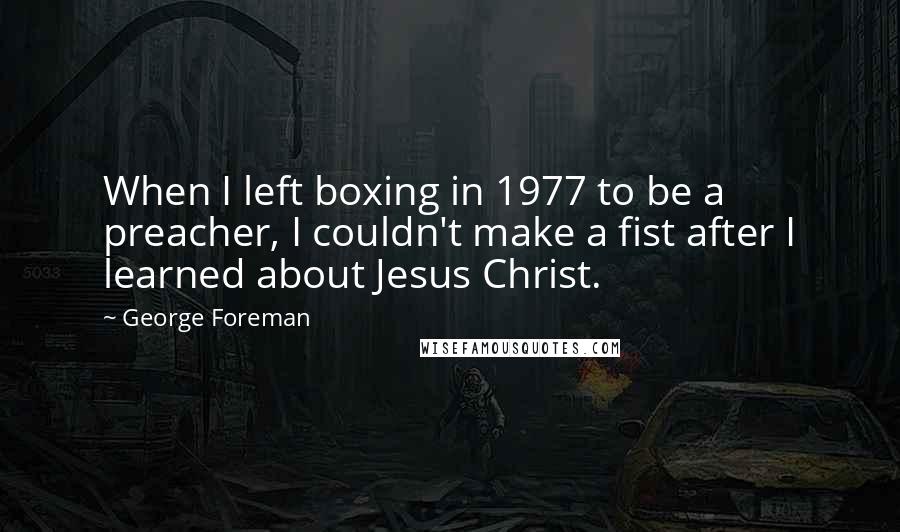 George Foreman Quotes: When I left boxing in 1977 to be a preacher, I couldn't make a fist after I learned about Jesus Christ.