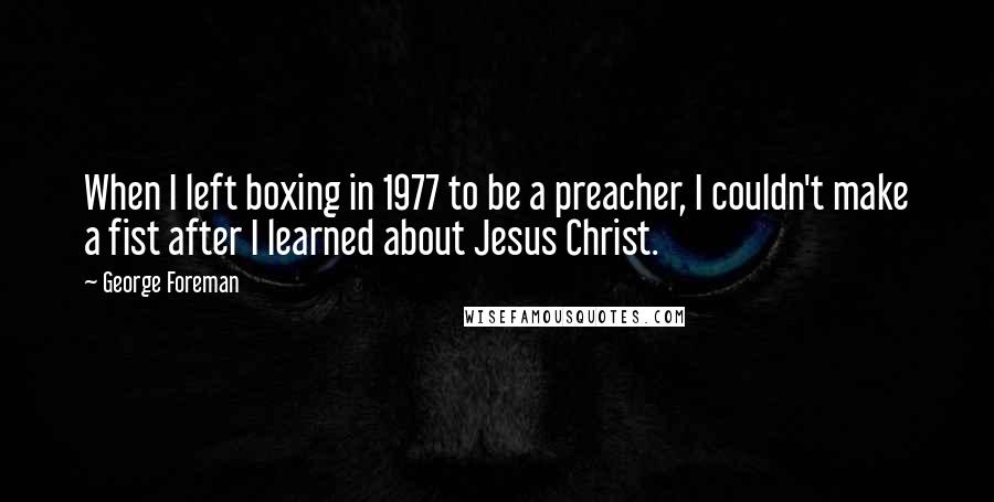 George Foreman Quotes: When I left boxing in 1977 to be a preacher, I couldn't make a fist after I learned about Jesus Christ.