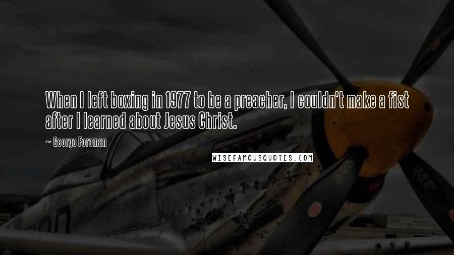 George Foreman Quotes: When I left boxing in 1977 to be a preacher, I couldn't make a fist after I learned about Jesus Christ.