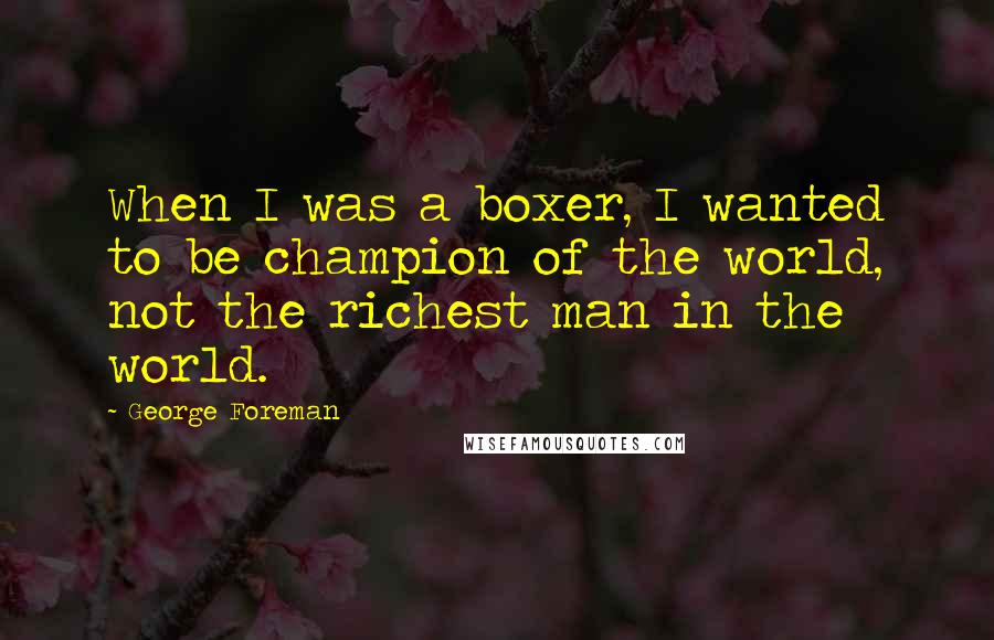 George Foreman Quotes: When I was a boxer, I wanted to be champion of the world, not the richest man in the world.