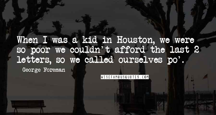 George Foreman Quotes: When I was a kid in Houston, we were so poor we couldn't afford the last 2 letters, so we called ourselves po'.