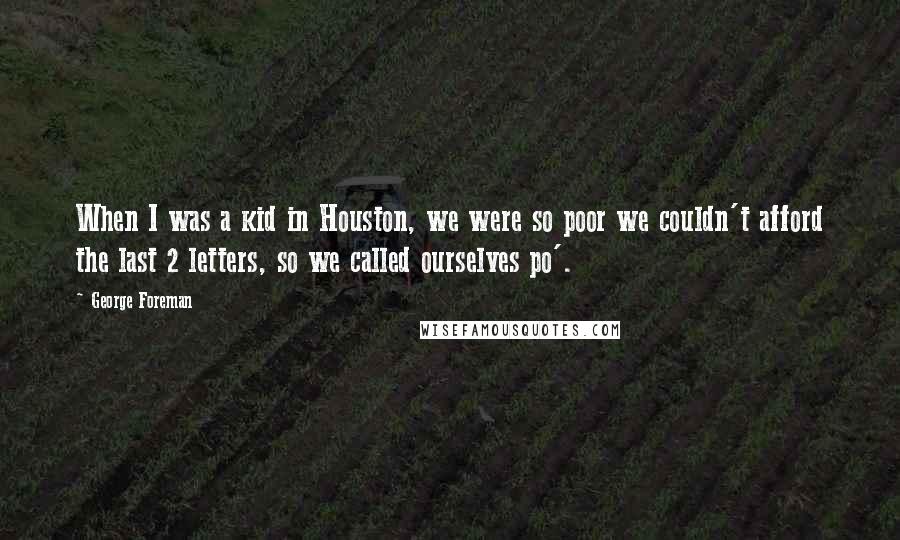George Foreman Quotes: When I was a kid in Houston, we were so poor we couldn't afford the last 2 letters, so we called ourselves po'.
