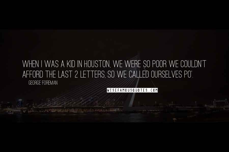 George Foreman Quotes: When I was a kid in Houston, we were so poor we couldn't afford the last 2 letters, so we called ourselves po'.