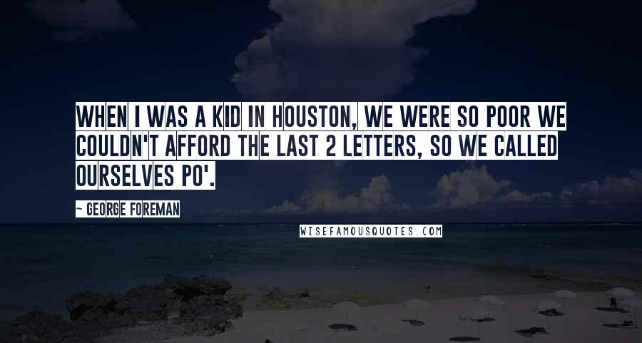 George Foreman Quotes: When I was a kid in Houston, we were so poor we couldn't afford the last 2 letters, so we called ourselves po'.