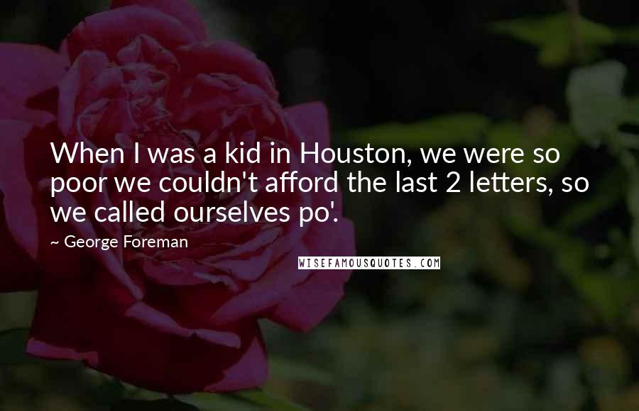 George Foreman Quotes: When I was a kid in Houston, we were so poor we couldn't afford the last 2 letters, so we called ourselves po'.
