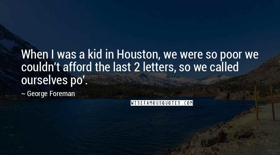 George Foreman Quotes: When I was a kid in Houston, we were so poor we couldn't afford the last 2 letters, so we called ourselves po'.