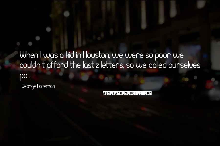 George Foreman Quotes: When I was a kid in Houston, we were so poor we couldn't afford the last 2 letters, so we called ourselves po'.