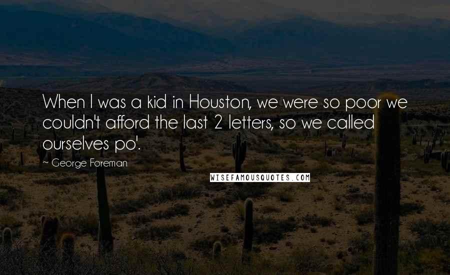 George Foreman Quotes: When I was a kid in Houston, we were so poor we couldn't afford the last 2 letters, so we called ourselves po'.