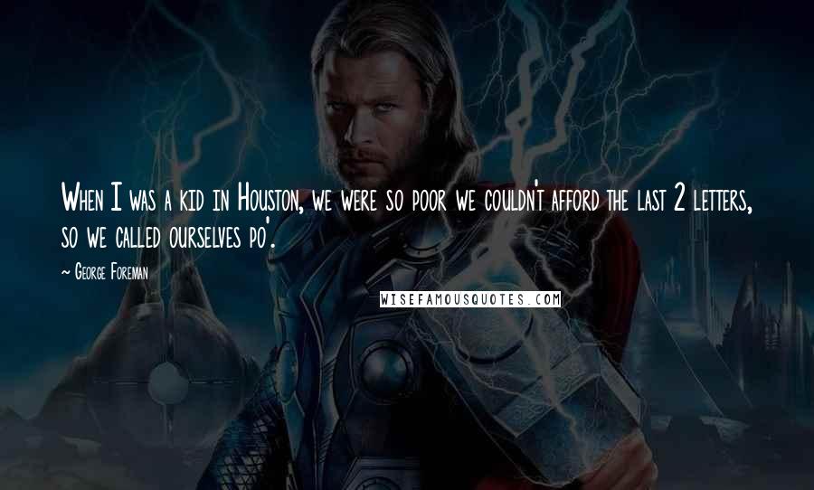 George Foreman Quotes: When I was a kid in Houston, we were so poor we couldn't afford the last 2 letters, so we called ourselves po'.