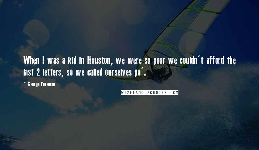 George Foreman Quotes: When I was a kid in Houston, we were so poor we couldn't afford the last 2 letters, so we called ourselves po'.