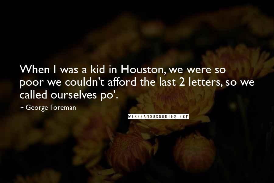 George Foreman Quotes: When I was a kid in Houston, we were so poor we couldn't afford the last 2 letters, so we called ourselves po'.