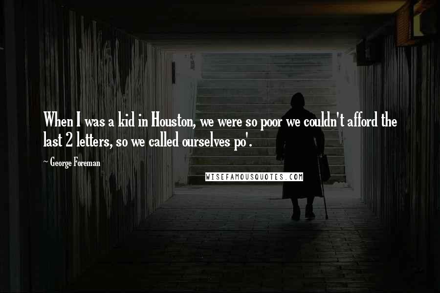 George Foreman Quotes: When I was a kid in Houston, we were so poor we couldn't afford the last 2 letters, so we called ourselves po'.