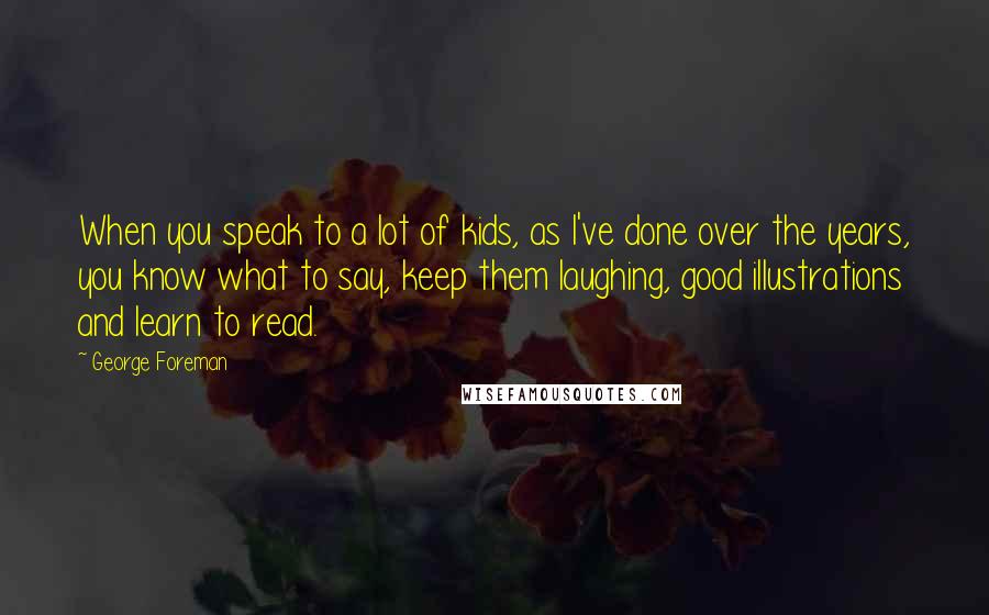 George Foreman Quotes: When you speak to a lot of kids, as I've done over the years, you know what to say, keep them laughing, good illustrations and learn to read.