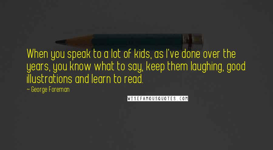 George Foreman Quotes: When you speak to a lot of kids, as I've done over the years, you know what to say, keep them laughing, good illustrations and learn to read.