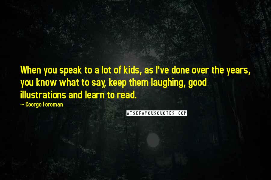 George Foreman Quotes: When you speak to a lot of kids, as I've done over the years, you know what to say, keep them laughing, good illustrations and learn to read.