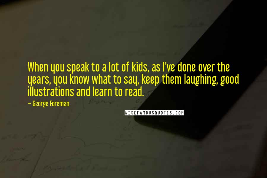 George Foreman Quotes: When you speak to a lot of kids, as I've done over the years, you know what to say, keep them laughing, good illustrations and learn to read.