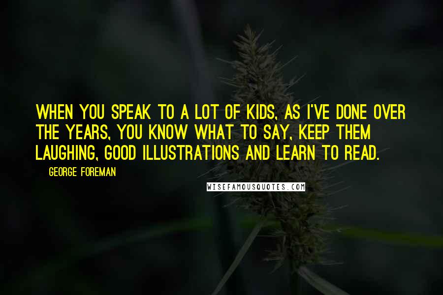 George Foreman Quotes: When you speak to a lot of kids, as I've done over the years, you know what to say, keep them laughing, good illustrations and learn to read.