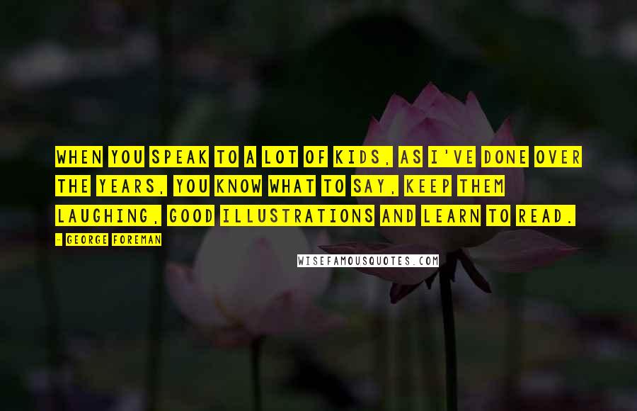 George Foreman Quotes: When you speak to a lot of kids, as I've done over the years, you know what to say, keep them laughing, good illustrations and learn to read.