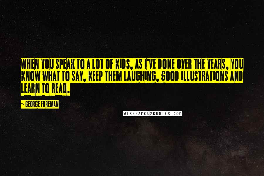 George Foreman Quotes: When you speak to a lot of kids, as I've done over the years, you know what to say, keep them laughing, good illustrations and learn to read.