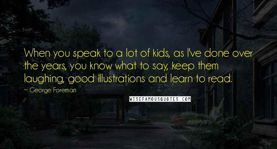 George Foreman Quotes: When you speak to a lot of kids, as I've done over the years, you know what to say, keep them laughing, good illustrations and learn to read.