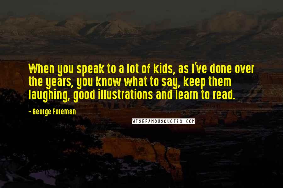 George Foreman Quotes: When you speak to a lot of kids, as I've done over the years, you know what to say, keep them laughing, good illustrations and learn to read.