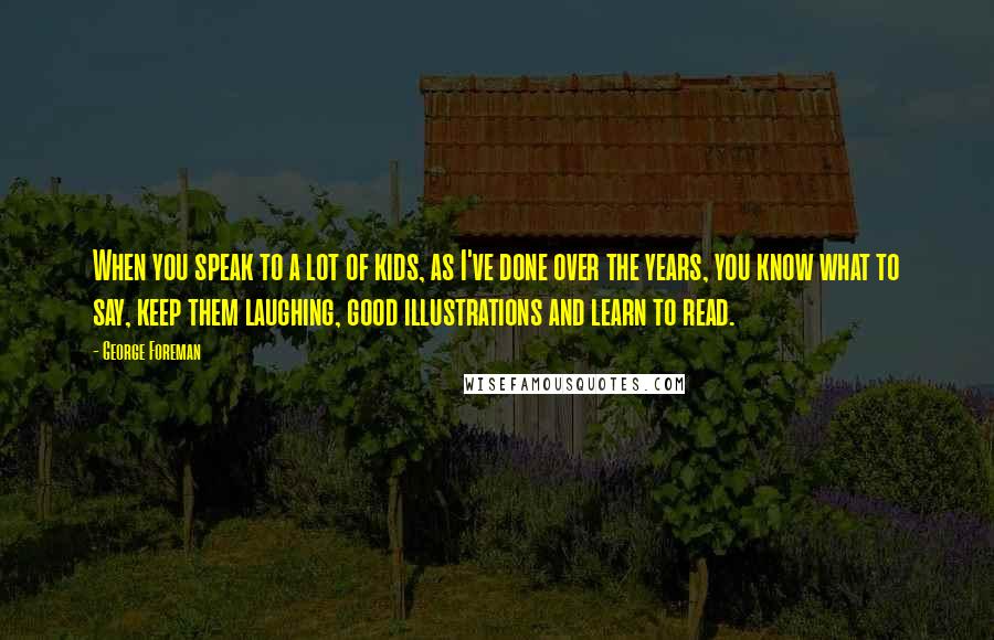 George Foreman Quotes: When you speak to a lot of kids, as I've done over the years, you know what to say, keep them laughing, good illustrations and learn to read.