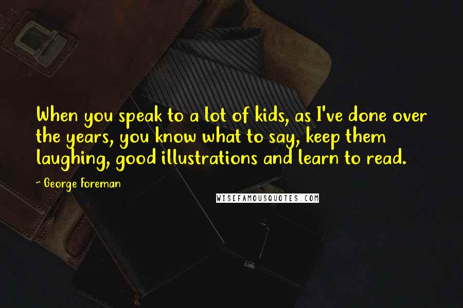 George Foreman Quotes: When you speak to a lot of kids, as I've done over the years, you know what to say, keep them laughing, good illustrations and learn to read.