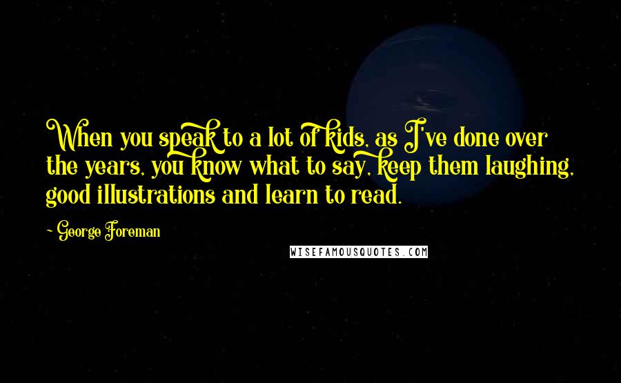 George Foreman Quotes: When you speak to a lot of kids, as I've done over the years, you know what to say, keep them laughing, good illustrations and learn to read.