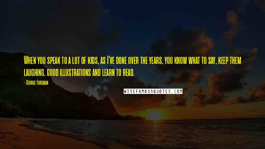 George Foreman Quotes: When you speak to a lot of kids, as I've done over the years, you know what to say, keep them laughing, good illustrations and learn to read.