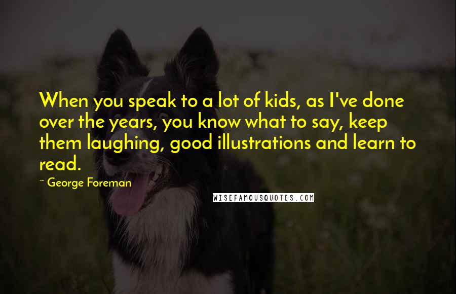 George Foreman Quotes: When you speak to a lot of kids, as I've done over the years, you know what to say, keep them laughing, good illustrations and learn to read.