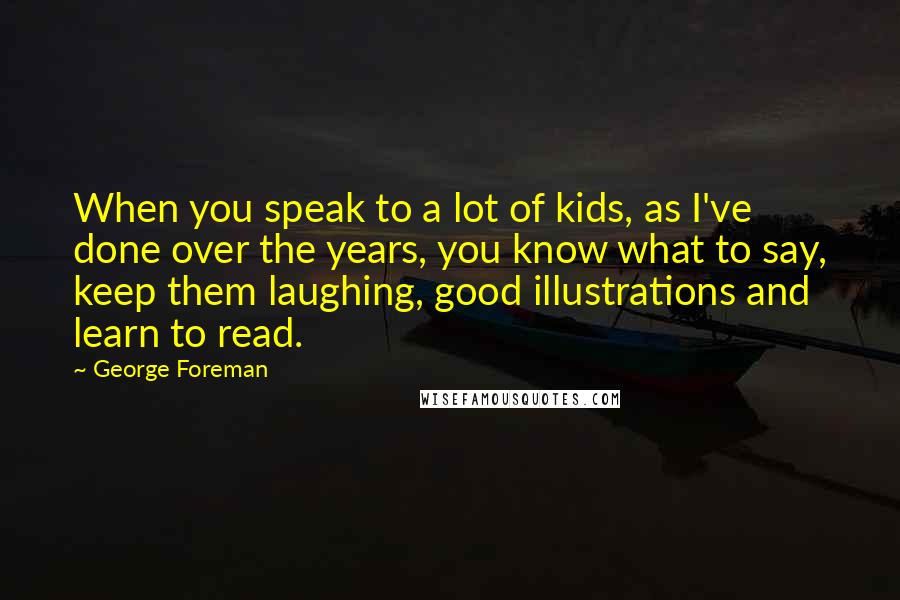 George Foreman Quotes: When you speak to a lot of kids, as I've done over the years, you know what to say, keep them laughing, good illustrations and learn to read.